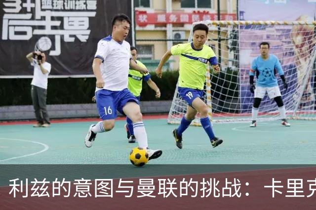 利兹的意图与曼联的挑战：卡里克面临的困境